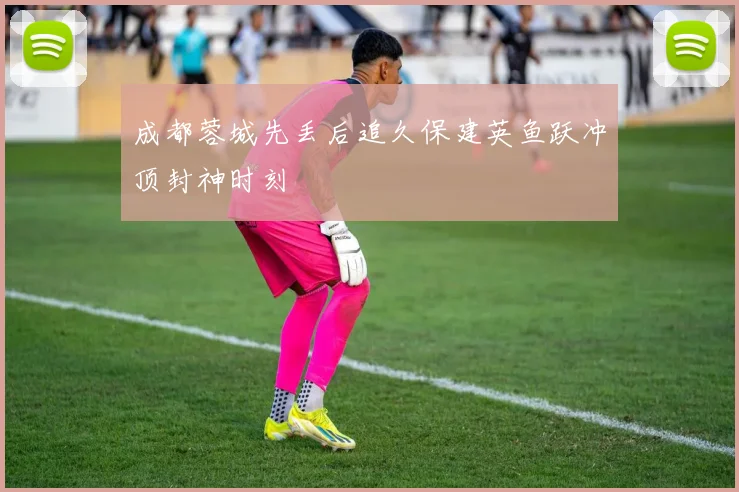 成都蓉城先丢后追久保建英鱼跃冲顶封神时刻