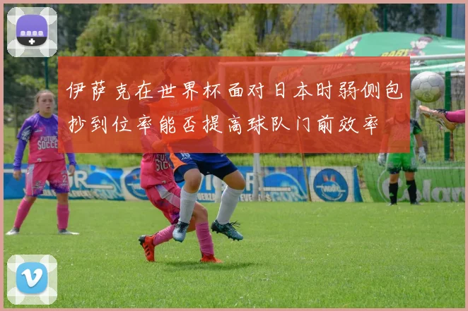 伊萨克在世界杯面对日本时弱侧包抄到位率能否提高球队门前效率