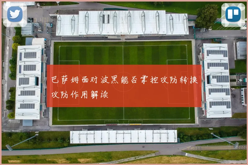 巴萨姆面对波黑能否掌控攻防转换攻防作用解读