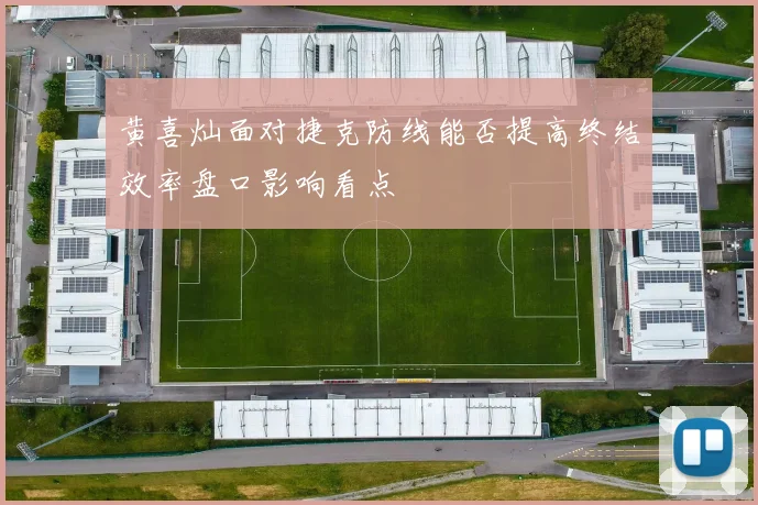 黄喜灿面对捷克防线能否提高终结效率盘口影响看点