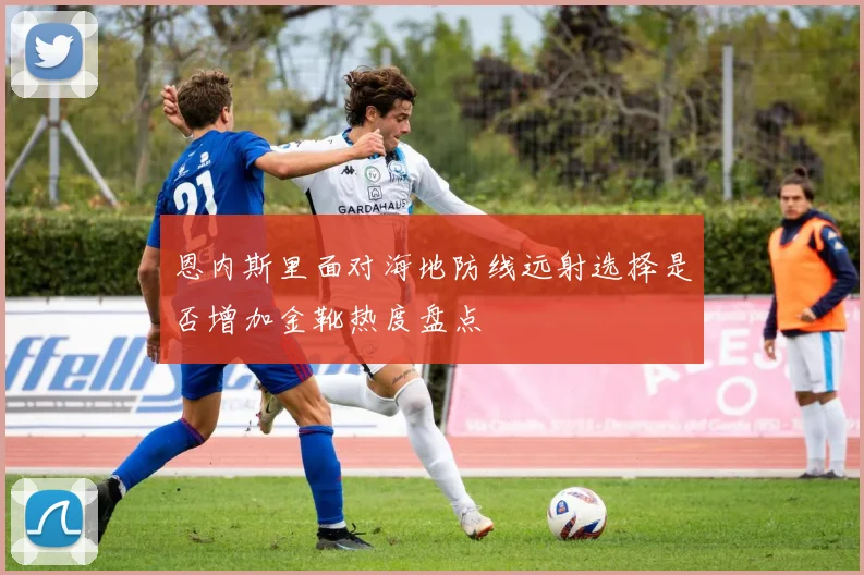 恩内斯里面对海地防线远射选择是否增加金靴热度盘点