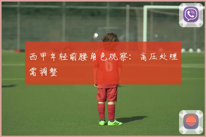 西甲年轻前腰角色观察：高压处理需调整