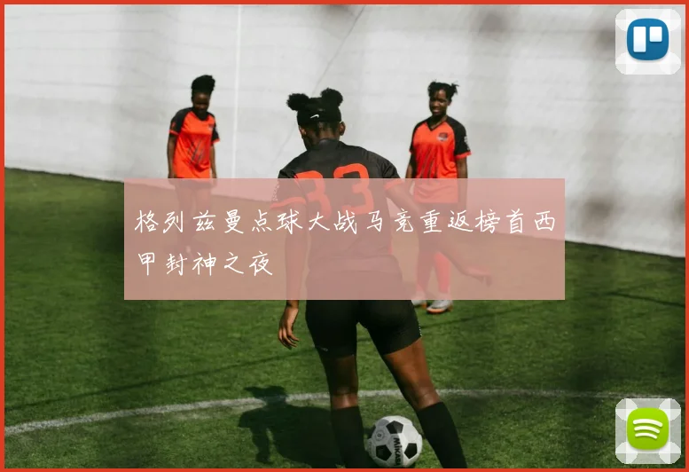 格列兹曼点球大战马竞重返榜首西甲封神之夜
