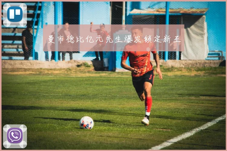 曼市德比亿元先生爆发锁定新王
