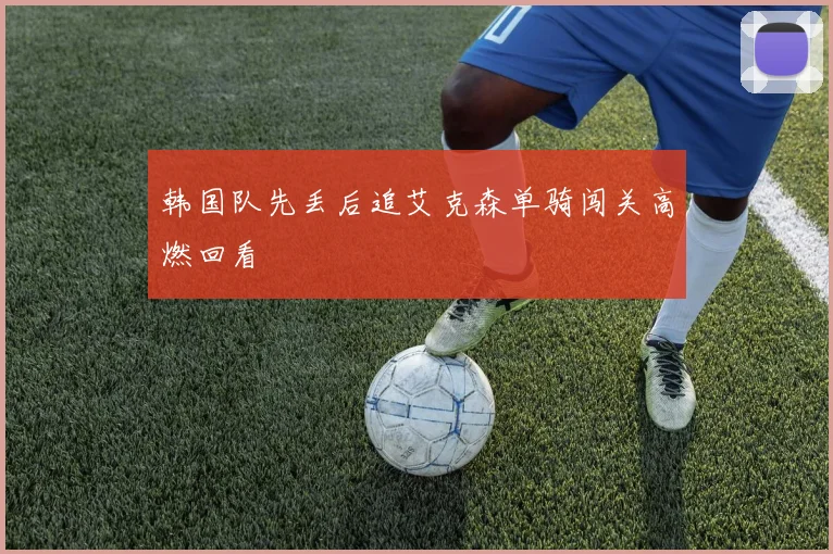 韩国队先丢后追艾克森单骑闯关高燃回看