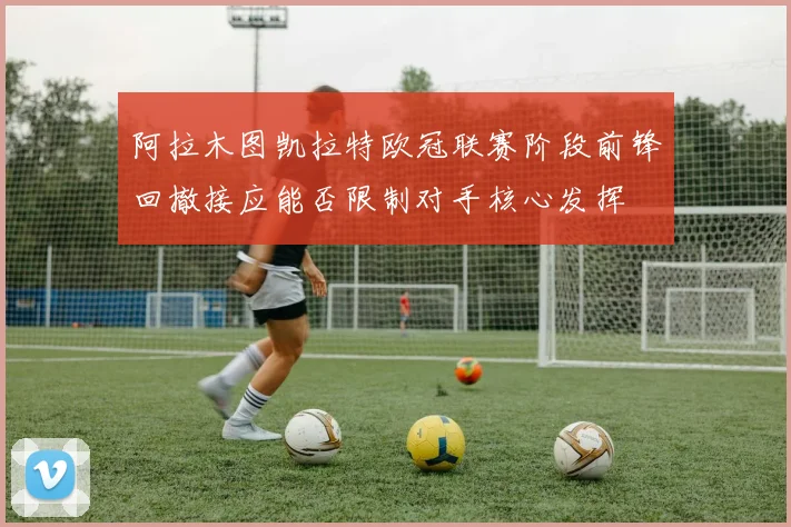 阿拉木图凯拉特欧冠联赛阶段前锋回撤接应能否限制对手核心发挥
