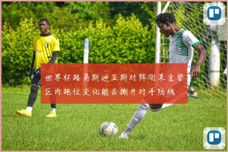世界杯路易斯迪亚斯对阵刚果金禁区内跑位变化能否撕开对手防线