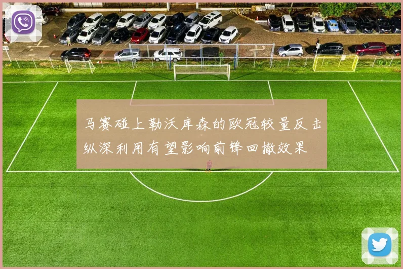马赛碰上勒沃库森的欧冠较量反击纵深利用有望影响前锋回撤效果