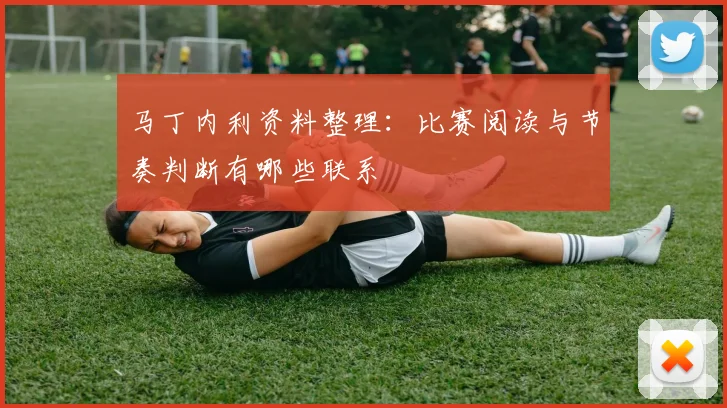 马丁内利资料整理：比赛阅读与节奏判断有哪些联系