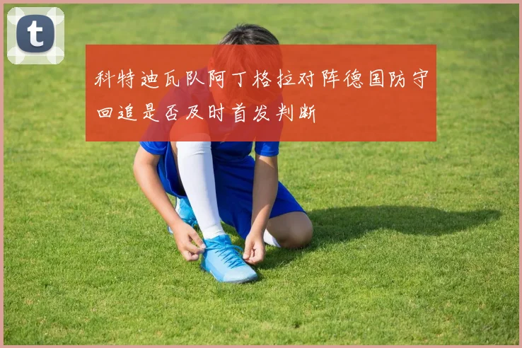 科特迪瓦队阿丁格拉对阵德国防守回追是否及时首发判断