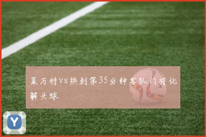 莱万特vs热刺第35分钟客队门将化解头球