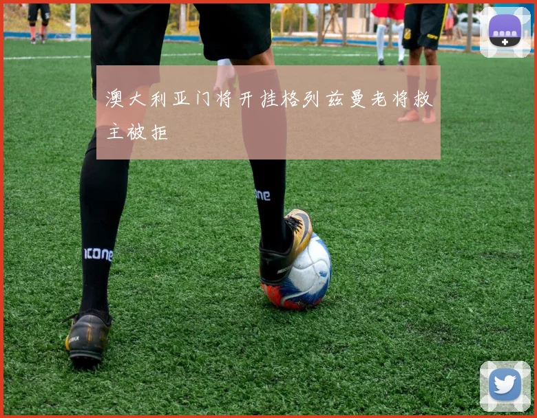 澳大利亚门将开挂格列兹曼老将救主被拒