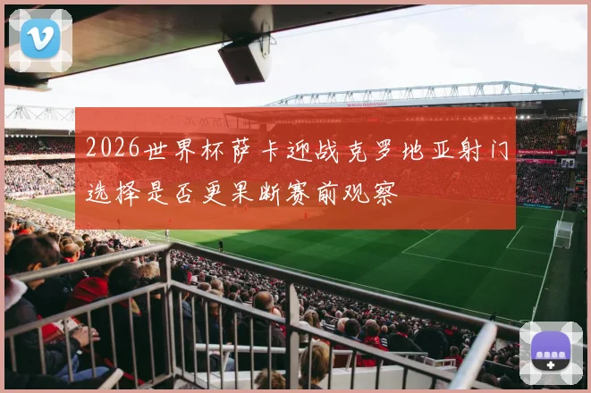 2026世界杯萨卡迎战克罗地亚射门选择是否更果断赛前观察