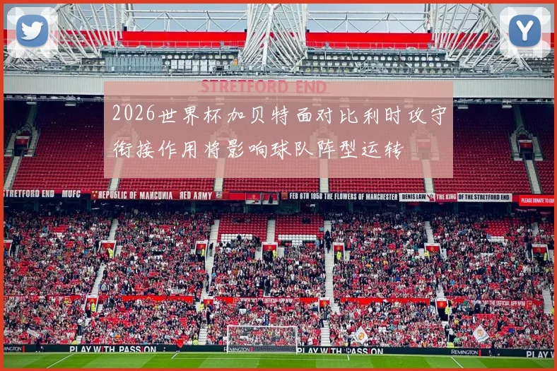 2026世界杯加贝特面对比利时攻守衔接作用将影响球队阵型运转