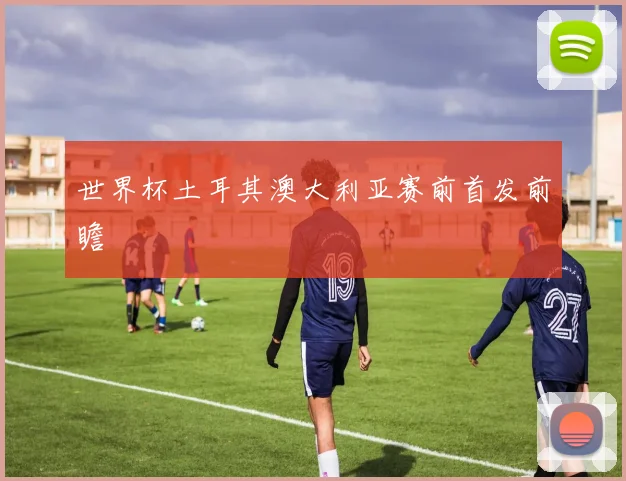世界杯土耳其澳大利亚赛前首发前瞻