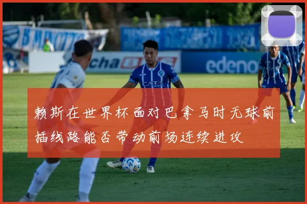 赖斯在世界杯面对巴拿马时无球前插线路能否带动前场连续进攻