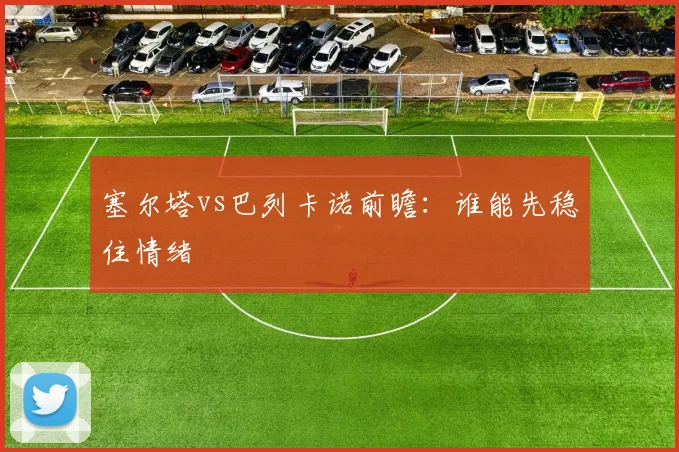 塞尔塔vs巴列卡诺前瞻：谁能先稳住情绪