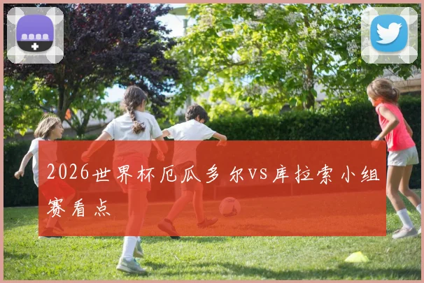 2026世界杯厄瓜多尔vs库拉索小组赛看点