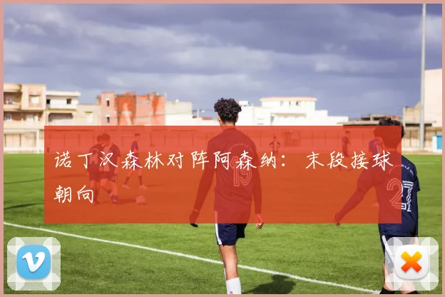 诺丁汉森林对阵阿森纳：末段接球朝向