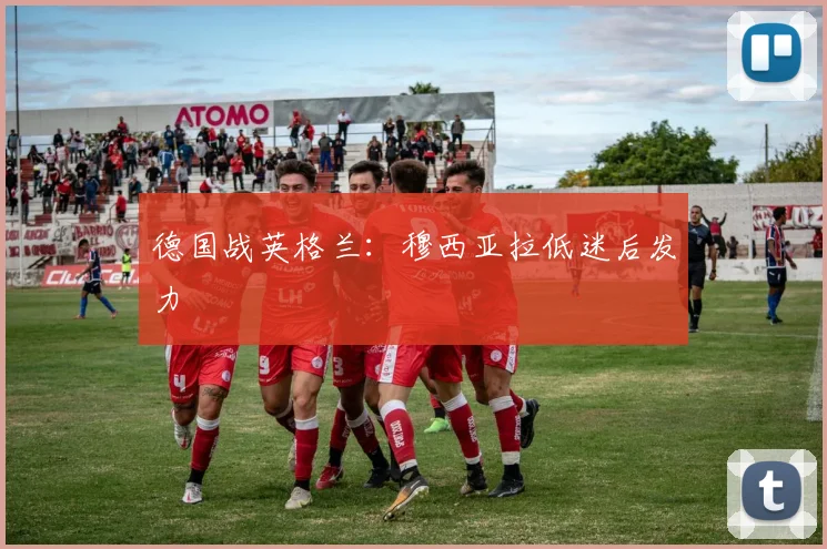 德国战英格兰：穆西亚拉低迷后发力