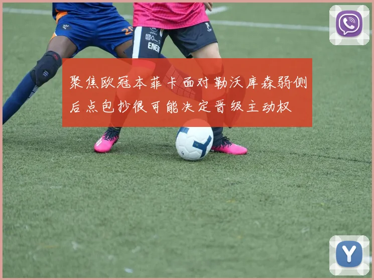聚焦欧冠本菲卡面对勒沃库森弱侧后点包抄很可能决定晋级主动权
