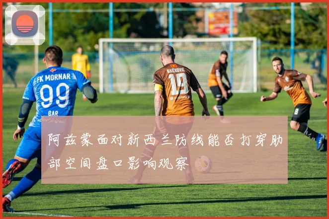 阿兹蒙面对新西兰防线能否打穿肋部空间盘口影响观察