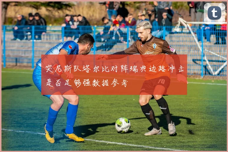 突尼斯队塔尔比对阵瑞典边路冲击是否足够强数据参考
