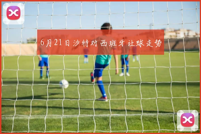6月21日沙特对西班牙让球走势