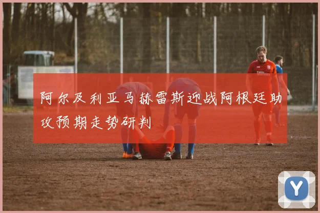 阿尔及利亚马赫雷斯迎战阿根廷助攻预期走势研判