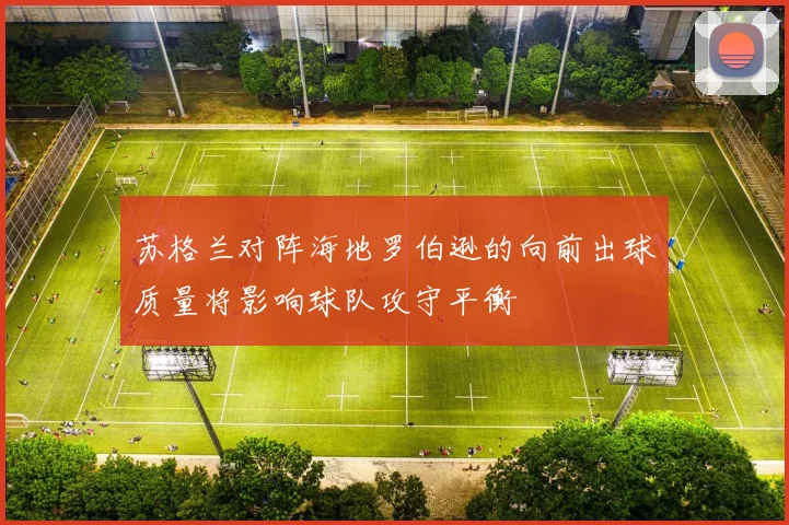 苏格兰对阵海地罗伯逊的向前出球质量将影响球队攻守平衡