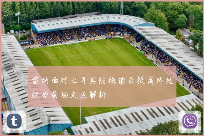 雷纳面对土耳其防线能否提高终结效率前场支点解析