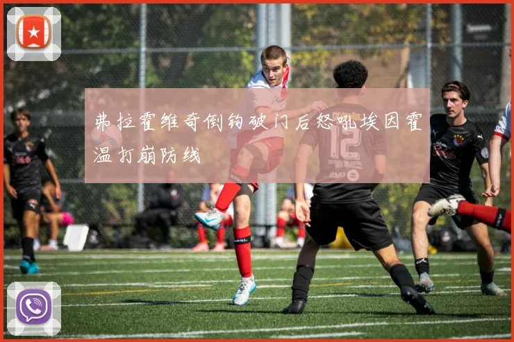 弗拉霍维奇倒钩破门后怒吼埃因霍温打崩防线