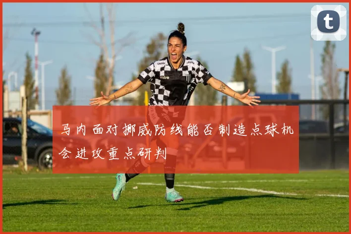 马内面对挪威防线能否制造点球机会进攻重点研判