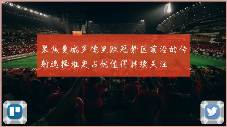 聚焦曼城罗德里欧冠禁区前沿的传射选择谁更占优值得持续关注