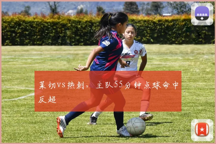 莱切vs热刺，主队55分钟点球命中反超