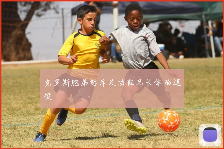 克罗斯胞弟怒斥足协阻兄长体面退役