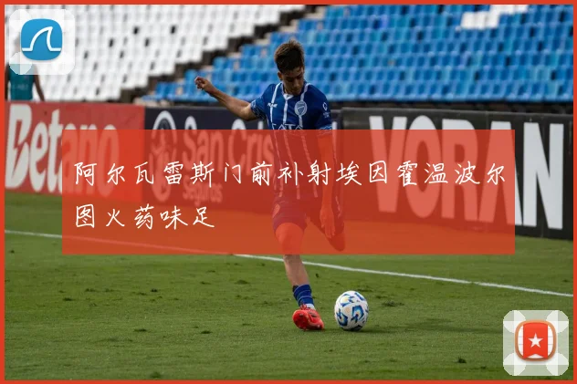 阿尔瓦雷斯门前补射埃因霍温波尔图火药味足