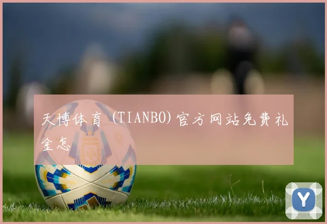 天博体育 (TIANBO)官方网站免费礼金怎