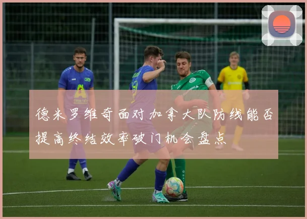 德米罗维奇面对加拿大队防线能否提高终结效率破门机会盘点