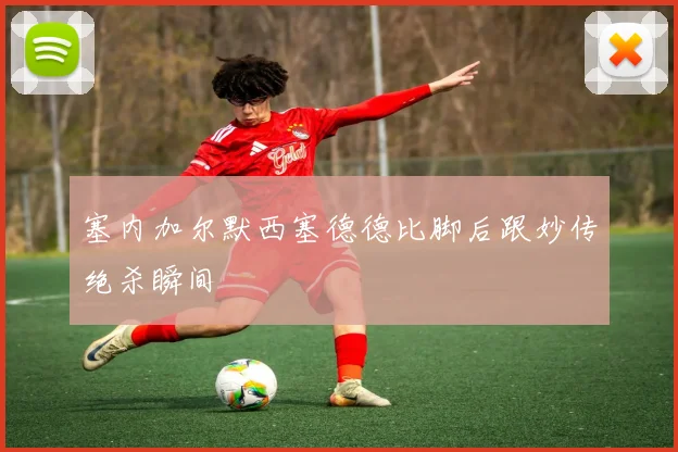 塞内加尔默西塞德德比脚后跟妙传绝杀瞬间