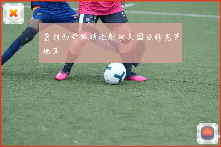 普利西奇弧顶远射助美国逆转克罗地亚