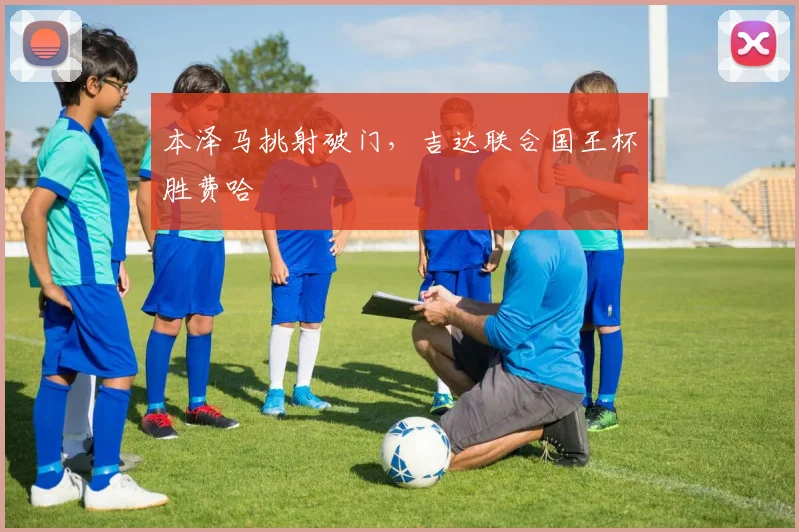 本泽马挑射破门，吉达联合国王杯胜费哈
