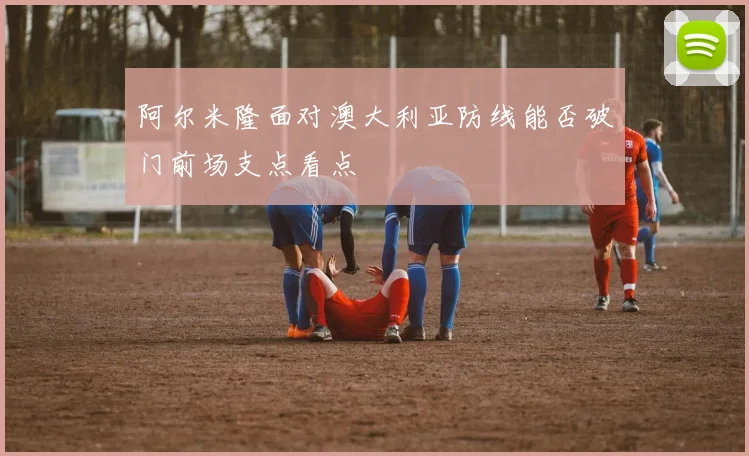 阿尔米隆面对澳大利亚防线能否破门前场支点看点