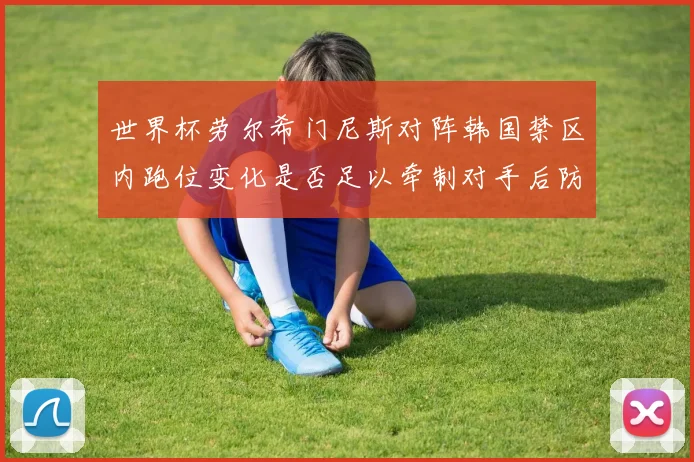 世界杯劳尔希门尼斯对阵韩国禁区内跑位变化是否足以牵制对手后防