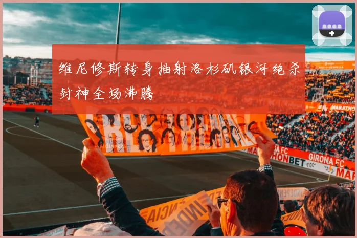 维尼修斯转身抽射洛杉矶银河绝杀封神全场沸腾