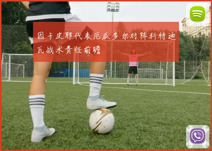 因卡皮耶代表厄瓜多尔对阵科特迪瓦战术责任前瞻