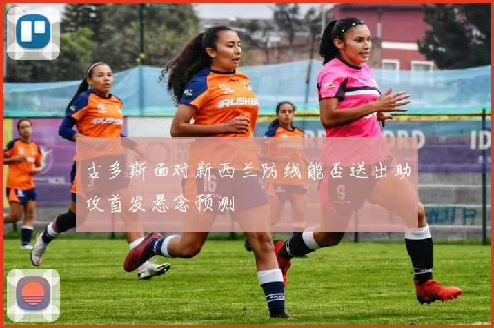 古多斯面对新西兰防线能否送出助攻首发悬念预测