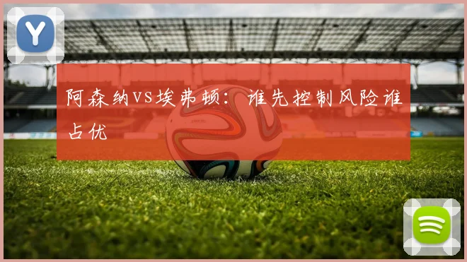 阿森纳vs埃弗顿：谁先控制风险谁占优