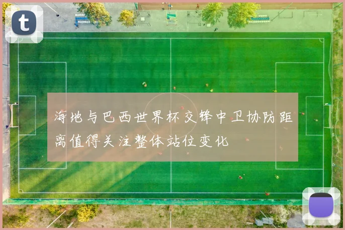 海地与巴西世界杯交锋中卫协防距离值得关注整体站位变化
