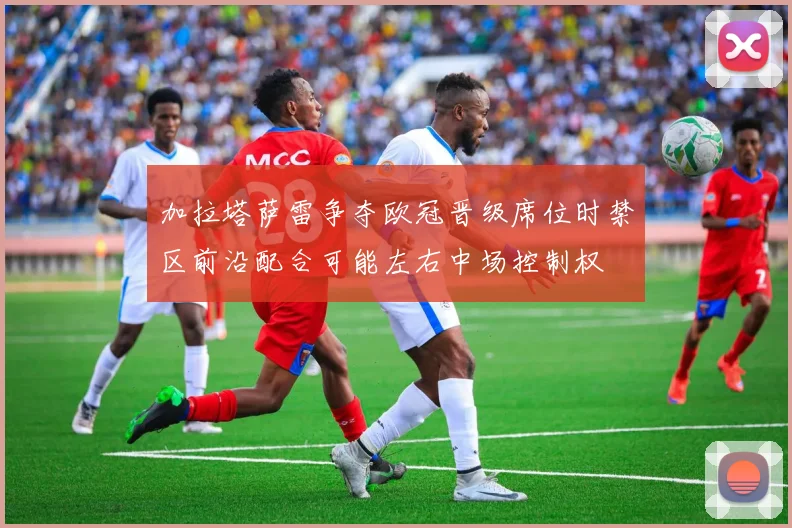 加拉塔萨雷争夺欧冠晋级席位时禁区前沿配合可能左右中场控制权